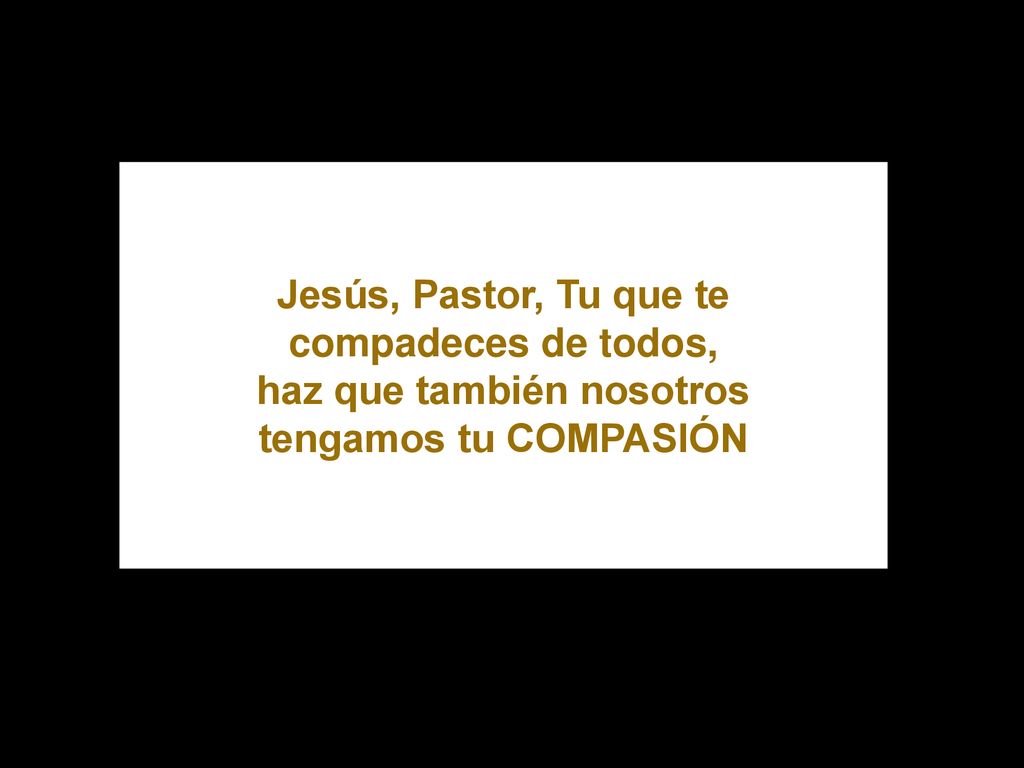Jesús, Pastor, Tu que te compadeces de todos, haz que también nosotros tengamos tu COMPASIÓN