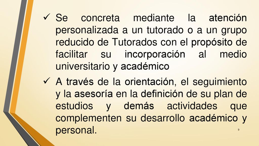 Se concreta mediante la atención personalizada a un tutorado o a un grupo reducido de Tutorados con el propósito de facilitar su incorporación al medio universitario y académico