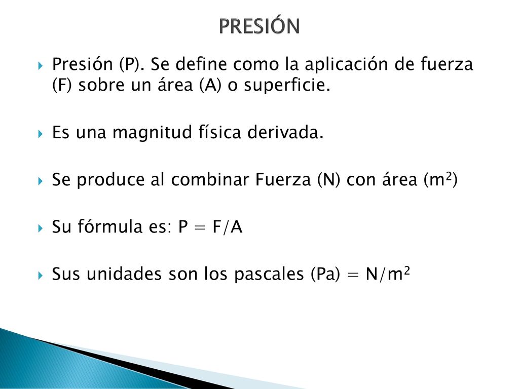 PRESIÓN Presión (P). Se define como la aplicación de fuerza (F) sobre un área (A) o superficie. Es una magnitud física derivada.