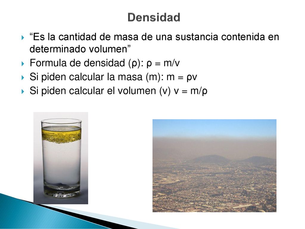 Densidad Es la cantidad de masa de una sustancia contenida en determinado volumen Formula de densidad (ρ): ρ = m/v.