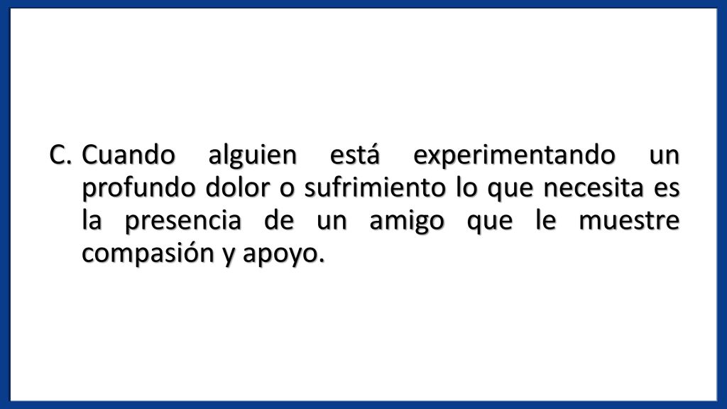 Cuando alguien está experimentando un profundo dolor o sufrimiento lo que necesita es la presencia de un amigo que le muestre compasión y apoyo.