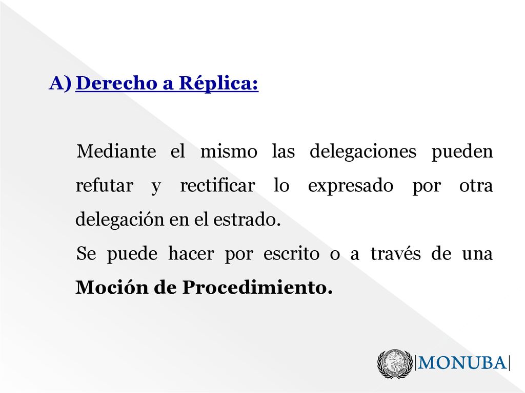 Derecho a Réplica: Mediante el mismo las delegaciones pueden refutar y rectificar lo expresado por otra delegación en el estrado.