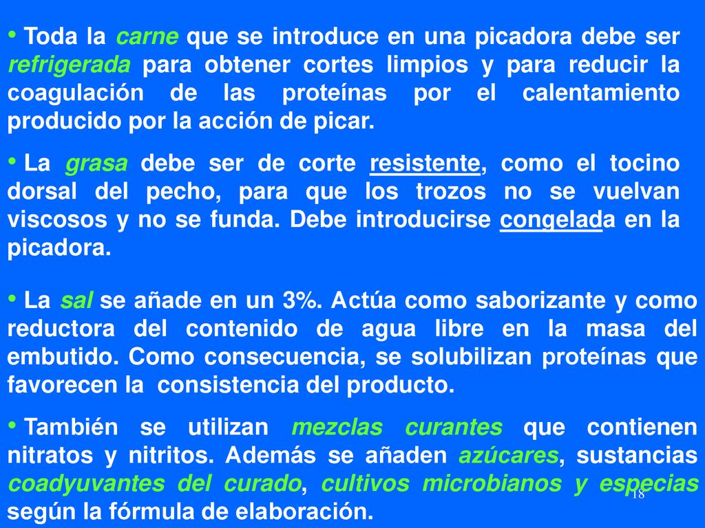 Toda la carne que se introduce en una picadora debe ser refrigerada para obtener cortes limpios y para reducir la coagulación de las proteínas por el calentamiento producido por la acción de picar.