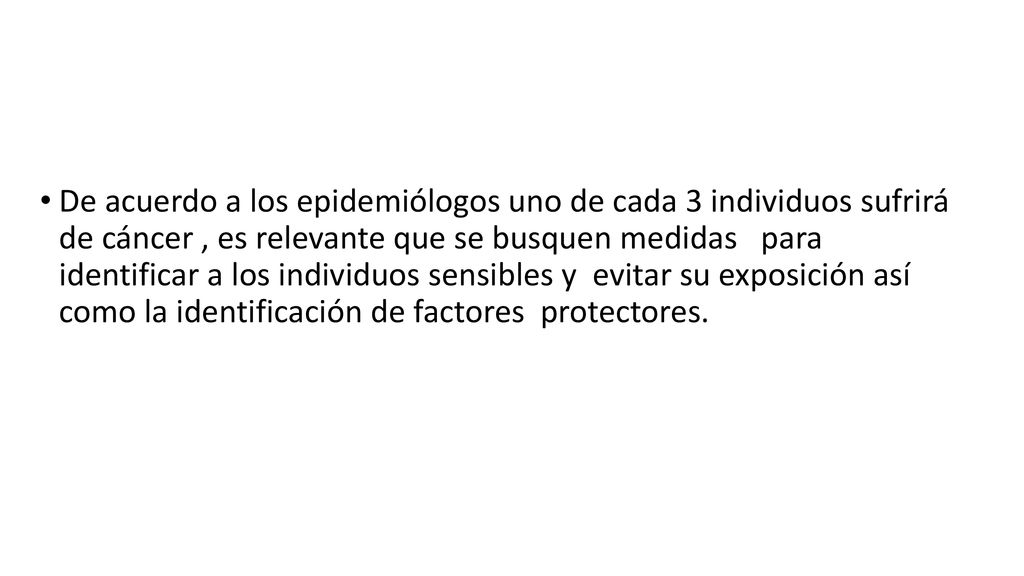 De acuerdo a los epidemiólogos uno de cada 3 individuos sufrirá de cáncer , es relevante que se busquen medidas para identificar a los individuos sensibles y evitar su exposición así como la identificación de factores protectores.