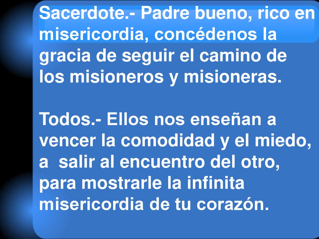 Sacerdote.- Padre bueno, rico en misericordia, concédenos la gracia de seguir el camino de los misioneros y misioneras.