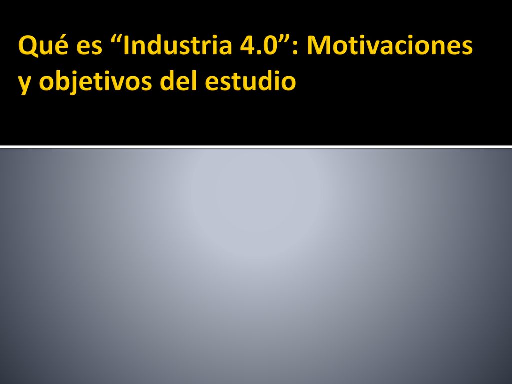 Qué es Industria 4.0 : Motivaciones y objetivos del estudio