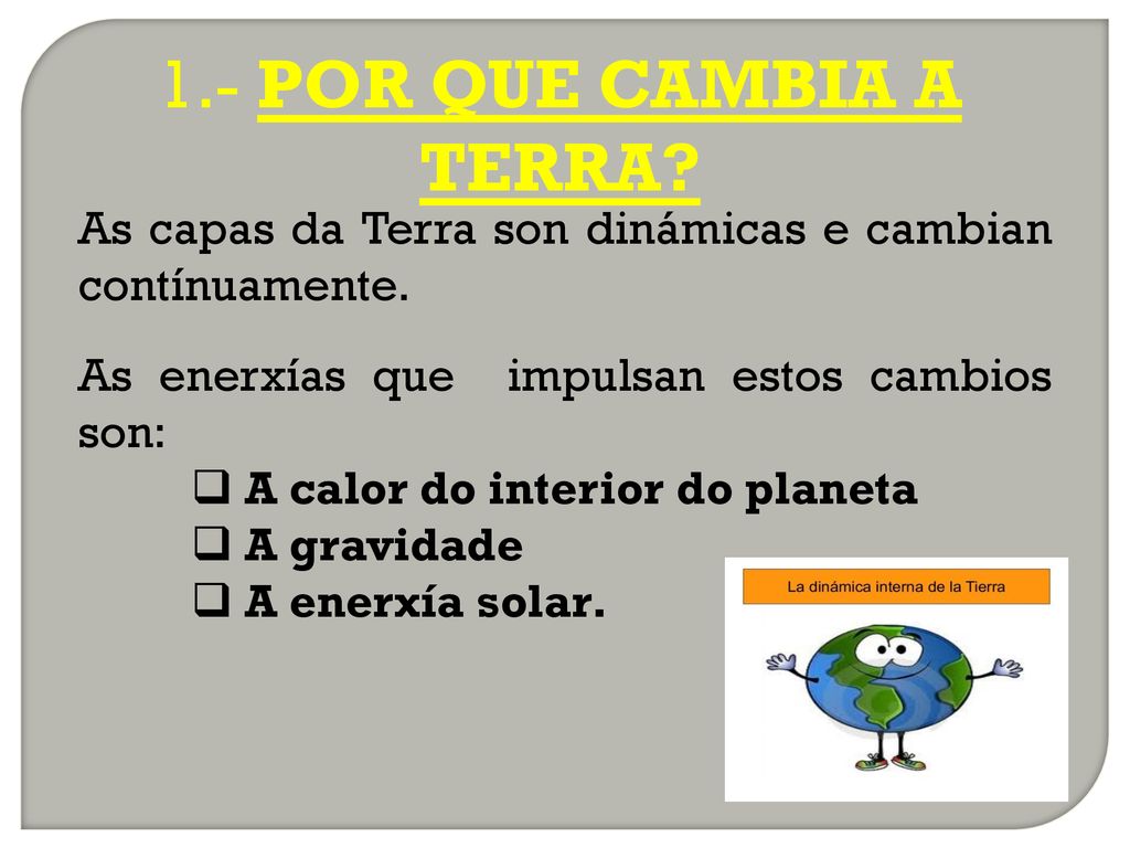 1.- POR QUE CAMBIA A TERRA As capas da Terra son dinámicas e cambian contínuamente. As enerxías que impulsan estos cambios son: