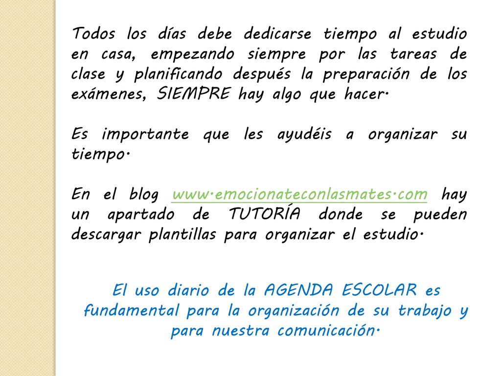 Todos los días debe dedicarse tiempo al estudio en casa, empezando siempre por las tareas de clase y planificando después la preparación de los exámenes, SIEMPRE hay algo que hacer.