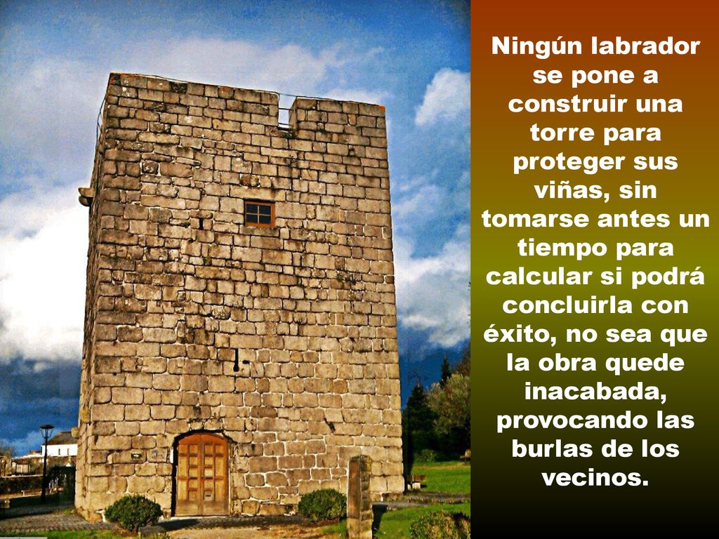 Ningún labrador se pone a construir una torre para proteger sus viñas, sin tomarse antes un tiempo para calcular si podrá concluirla con éxito, no sea que la obra quede inacabada, provocando las burlas de los vecinos.