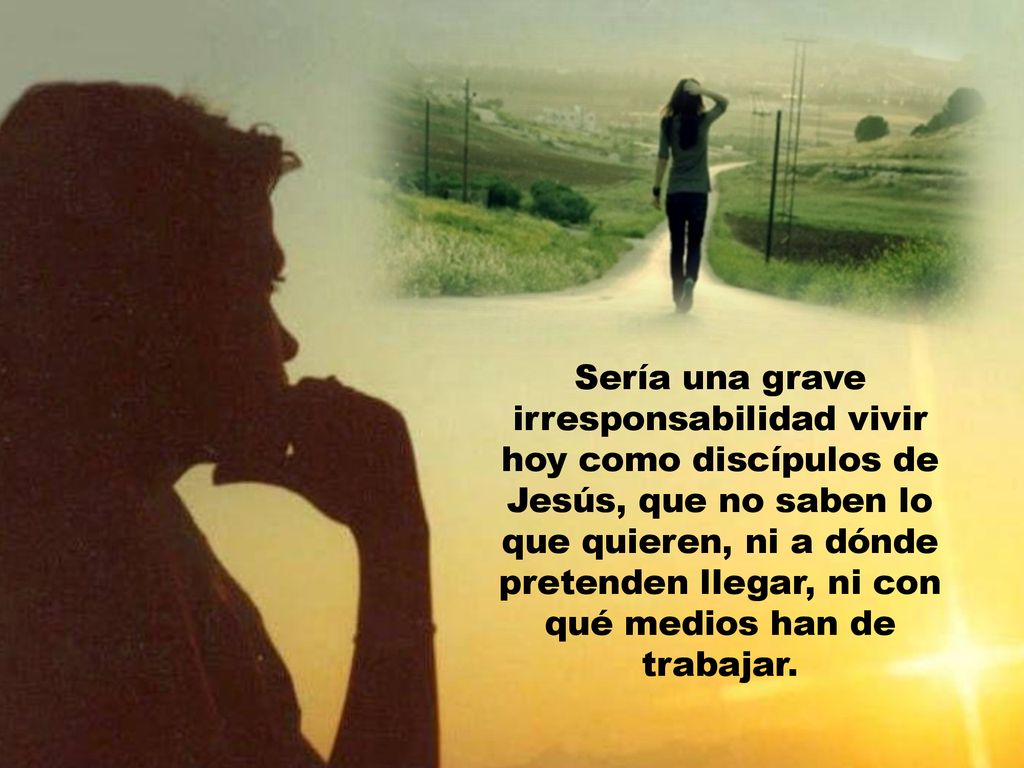 Sería una grave irresponsabilidad vivir hoy como discípulos de Jesús, que no saben lo que quieren, ni a dónde pretenden llegar, ni con qué medios han de trabajar.