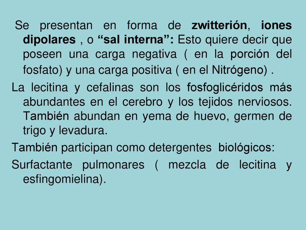 Se presentan en forma de zwitterión, iones dipolares , o sal interna : Esto quiere decir que poseen una carga negativa ( en la porción del fosfato) y una carga positiva ( en el Nitrógeno) .