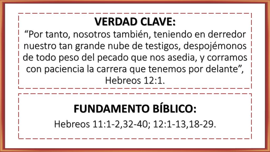 VERDAD CLAVE: Por tanto, nosotros también, teniendo en derredor nuestro tan grande nube de testigos, despojémonos de todo peso del pecado que nos asedia, y corramos con paciencia la carrera que tenemos por delante , Hebreos 12:1.