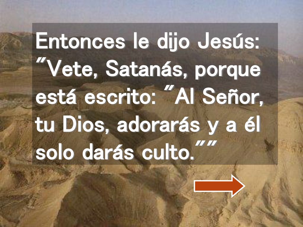 Entonces le dijo Jesús: Vete, Satanás, porque está escrito: Al Señor, tu Dios, adorarás y a él solo darás culto.