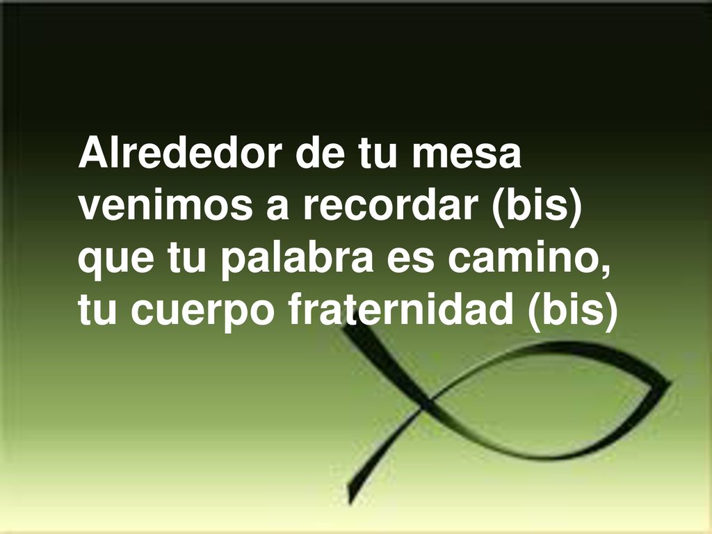 Alrededor de tu mesa venimos a recordar (bis) que tu palabra es camino, tu cuerpo fraternidad (bis)