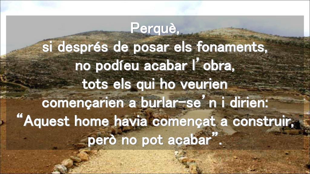 Perquè, si després de posar els fonaments, no podíeu acabar l’obra, tots els qui ho veurien començarien a burlar-se’n i dirien: Aquest home havia començat a construir, però no pot acabar .