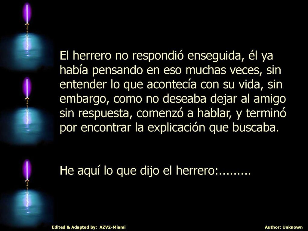 El herrero no respondió enseguida, él ya había pensando en eso muchas veces, sin entender lo que acontecía con su vida, sin embargo, como no deseaba dejar al amigo sin respuesta, comenzó a hablar, y terminó por encontrar la explicación que buscaba.