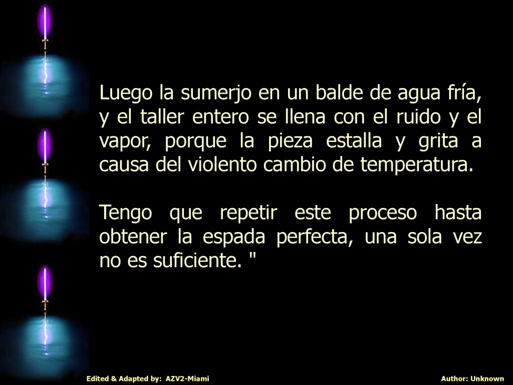 Luego la sumerjo en un balde de agua fría, y el taller entero se llena con el ruido y el vapor, porque la pieza estalla y grita a causa del violento cambio de temperatura.