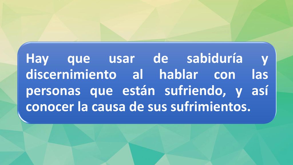 Hay que usar de sabiduría y discernimiento al hablar con las personas que están sufriendo, y así conocer la causa de sus sufrimientos.