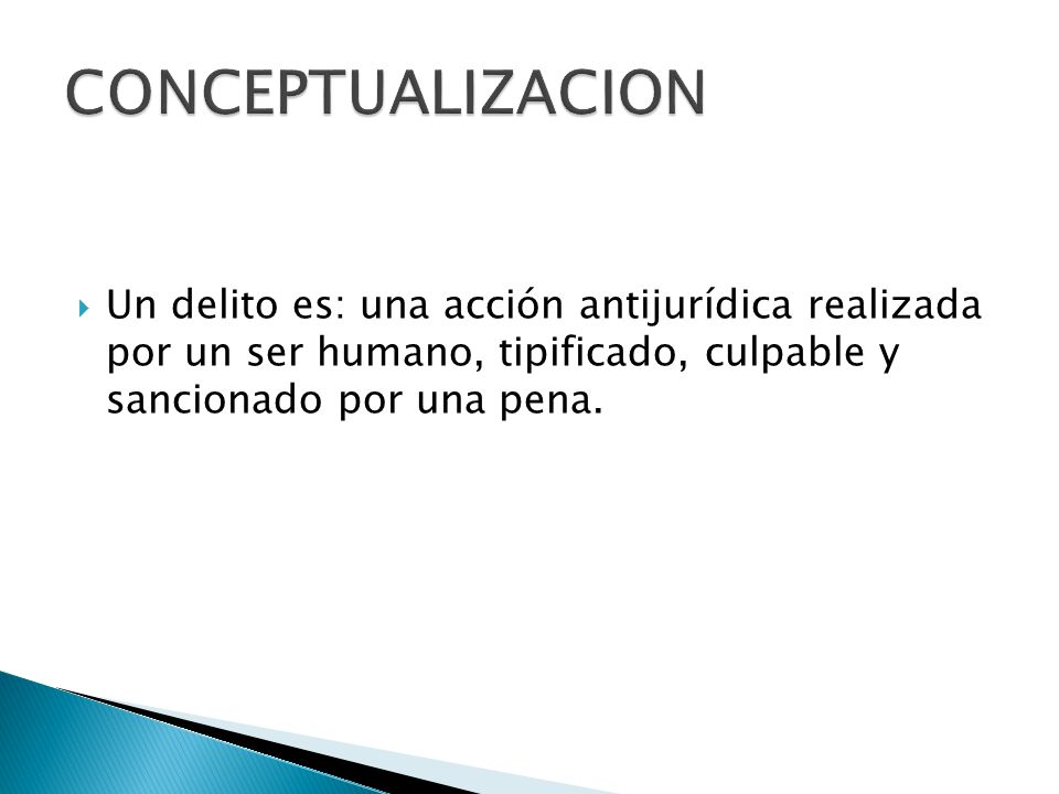 CONCEPTUALIZACION Un delito es: una acción antijurídica realizada por un ser humano, tipificado, culpable y sancionado por una pena.