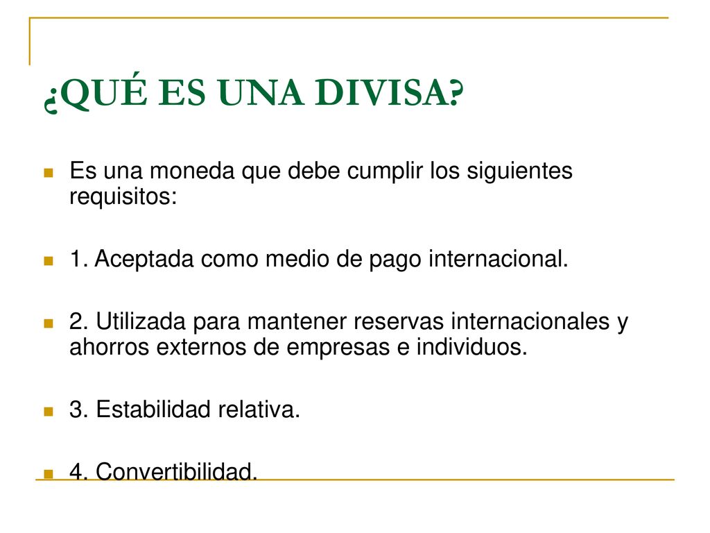 ¿QUÉ ES UNA DIVISA Es una moneda que debe cumplir los siguientes requisitos: 1. Aceptada como medio de pago internacional.