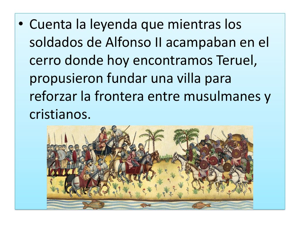 Cuenta la leyenda que mientras los soldados de Alfonso II acampaban en el cerro donde hoy encontramos Teruel, propusieron fundar una villa para reforzar la frontera entre musulmanes y cristianos.