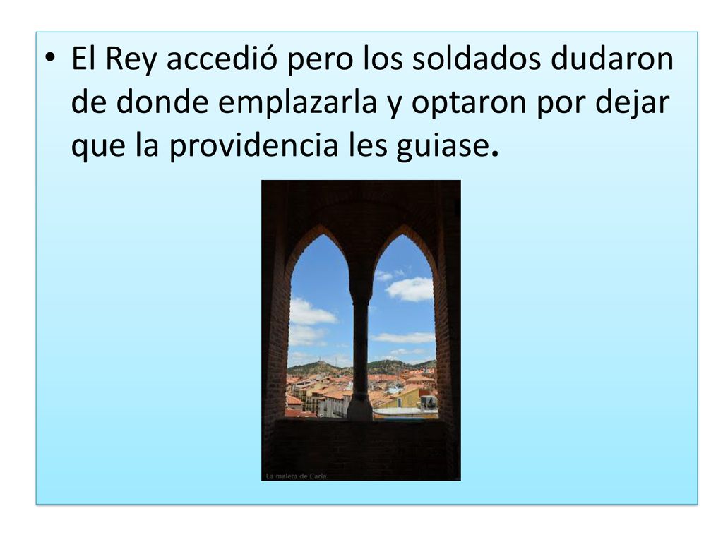 El Rey accedió pero los soldados dudaron de donde emplazarla y optaron por dejar que la providencia les guiase.