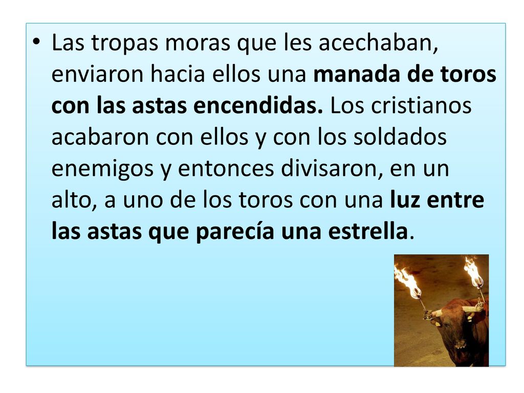 Las tropas moras que les acechaban, enviaron hacia ellos una manada de toros con las astas encendidas. Los cristianos acabaron con ellos y con los soldados enemigos y entonces divisaron, en un alto, a uno de los toros con una luz entre las astas que parecía una estrella.