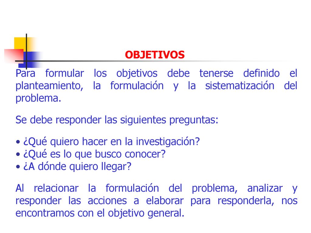 OBJETIVOS Para formular los objetivos debe tenerse definido el planteamiento, la formulación y la sistematización del problema.