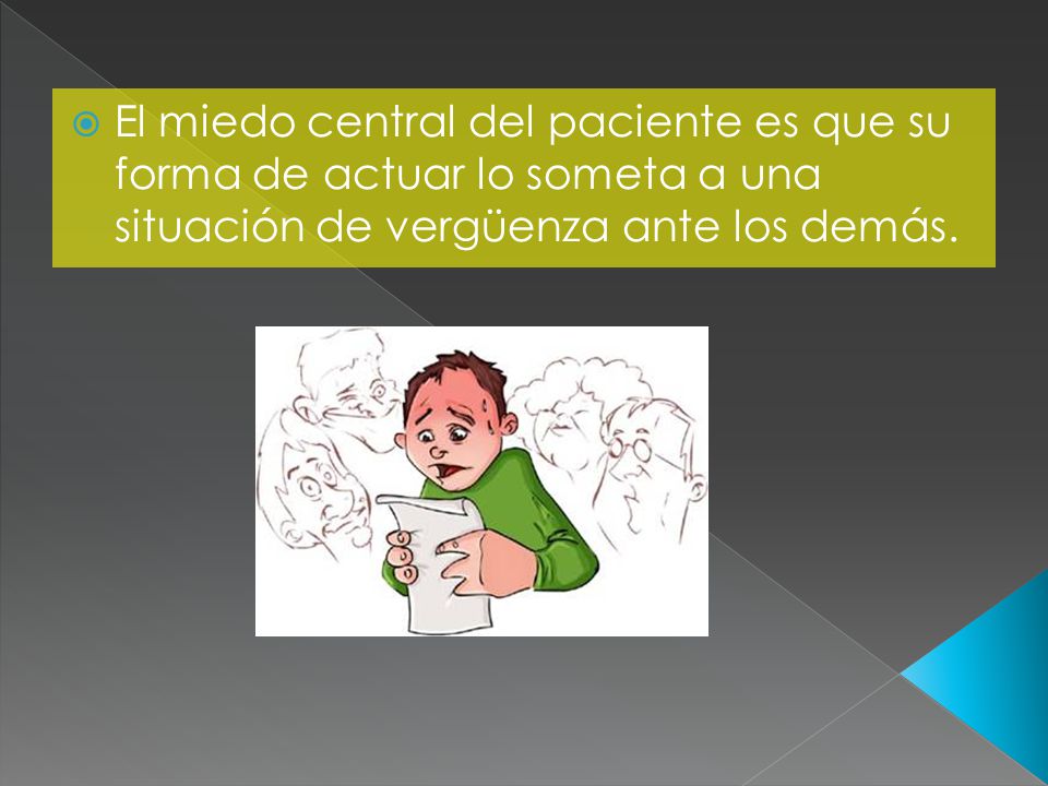 El miedo central del paciente es que su forma de actuar lo someta a una situación de vergüenza ante los demás.