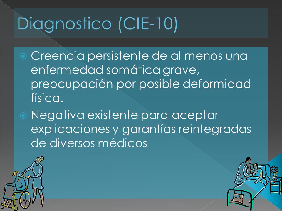Diagnostico (CIE-10) Creencia persistente de al menos una enfermedad somática grave, preocupación por posible deformidad física.