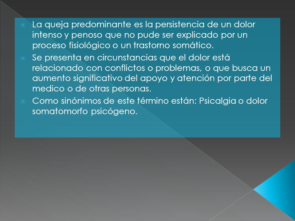 La queja predominante es la persistencia de un dolor intenso y penoso que no pude ser explicado por un proceso fisiológico o un trastorno somático.