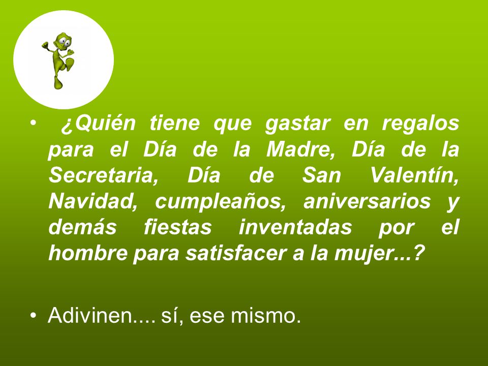 ¿Quién tiene que gastar en regalos para el Día de la Madre, Día de la Secretaria, Día de San Valentín, Navidad, cumpleaños, aniversarios y demás fiestas inventadas por el hombre para satisfacer a la mujer...