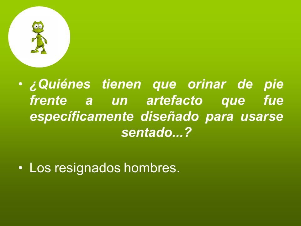 ¿Quiénes tienen que orinar de pie frente a un artefacto que fue específicamente diseñado para usarse sentado...