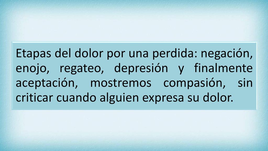 Etapas del dolor por una perdida: negación, enojo, regateo, depresión y finalmente aceptación, mostremos compasión, sin criticar cuando alguien expresa su dolor.