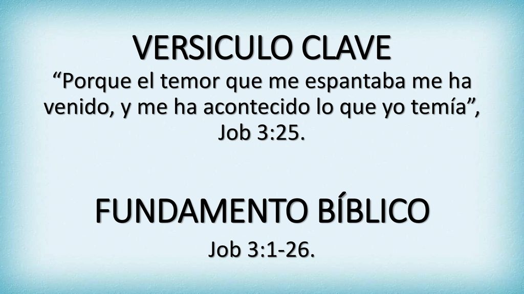 VERSICULO CLAVE Porque el temor que me espantaba me ha venido, y me ha acontecido lo que yo temía , Job 3:25.