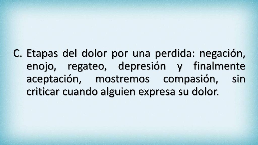Etapas del dolor por una perdida: negación, enojo, regateo, depresión y finalmente aceptación, mostremos compasión, sin criticar cuando alguien expresa su dolor.