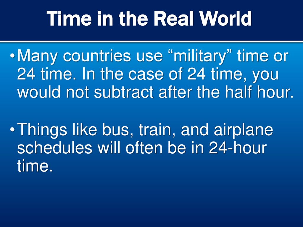 Time in the Real World Many countries use military time or 24 time. In the case of 24 time, you would not subtract after the half hour.