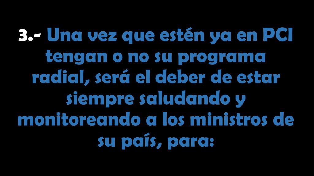 3.- Una vez que estén ya en PCI tengan o no su programa radial, será el deber de estar siempre saludando y monitoreando a los ministros de su país, para: