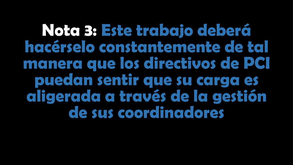 Nota 3: Este trabajo deberá hacérselo constantemente de tal manera que los directivos de PCI puedan sentir que su carga es aligerada a través de la gestión de sus coordinadores