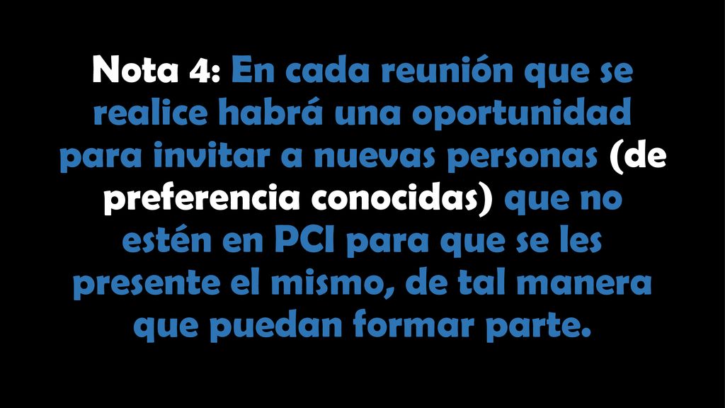 Nota 4: En cada reunión que se realice habrá una oportunidad para invitar a nuevas personas (de preferencia conocidas) que no estén en PCI para que se les presente el mismo, de tal manera que puedan formar parte.