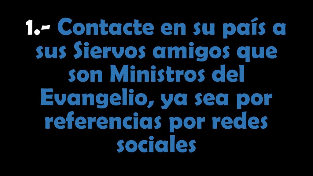 1.- Contacte en su país a sus Siervos amigos que son Ministros del Evangelio, ya sea por referencias por redes sociales