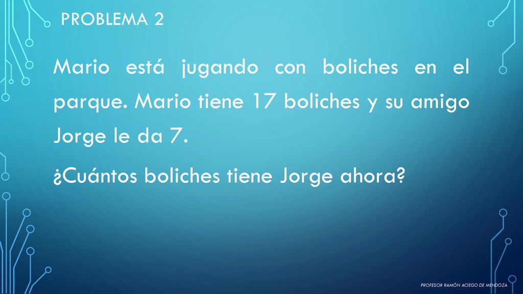 Problema 2 Mario está jugando con boliches en el parque. Mario tiene 17 boliches y su amigo Jorge le da 7. ¿Cuántos boliches tiene Jorge ahora