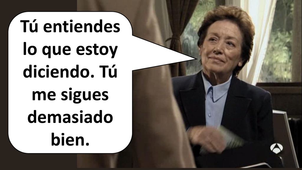 Tú entiendes lo que estoy diciendo. Tú me sigues demasiado bien.