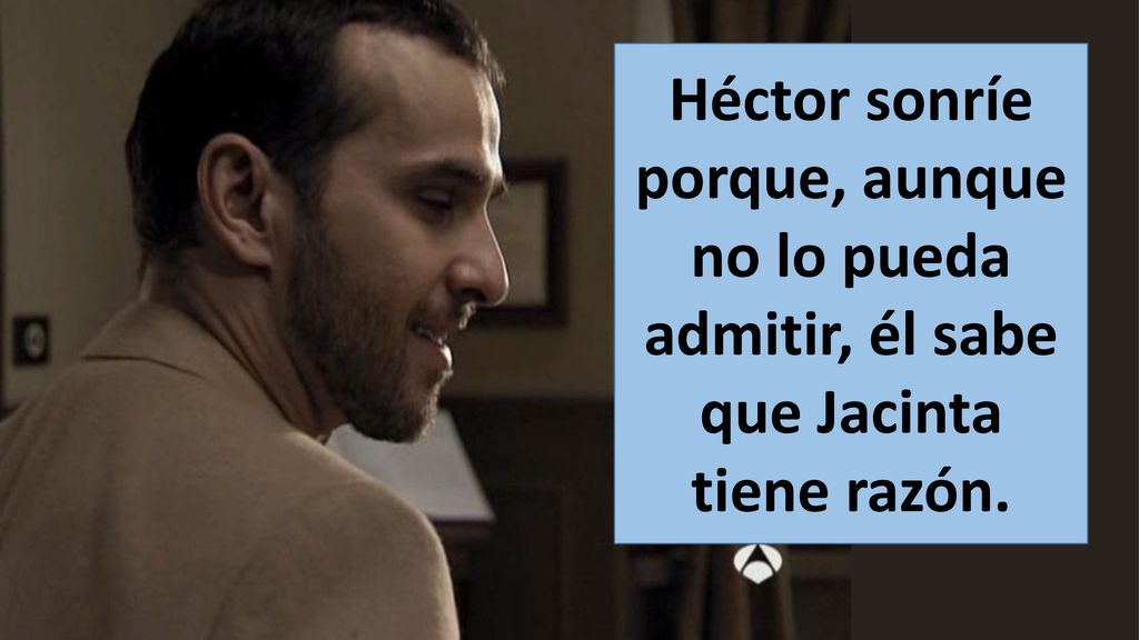 Héctor sonríe porque, aunque no lo pueda admitir, él sabe que Jacinta tiene razón.