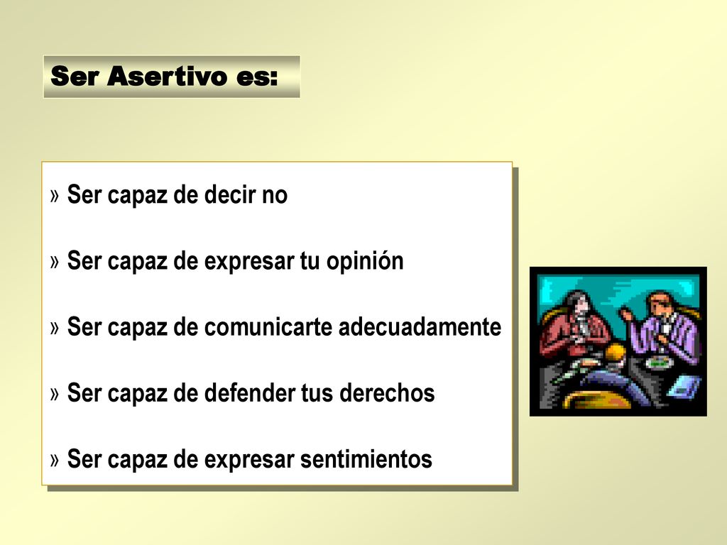Ser Asertivo es: Ser capaz de decir no. Ser capaz de expresar tu opinión. Ser capaz de comunicarte adecuadamente.