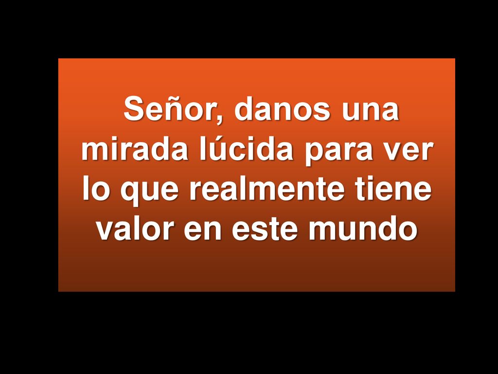 Señor, danos una mirada lúcida para ver lo que realmente tiene valor en este mundo