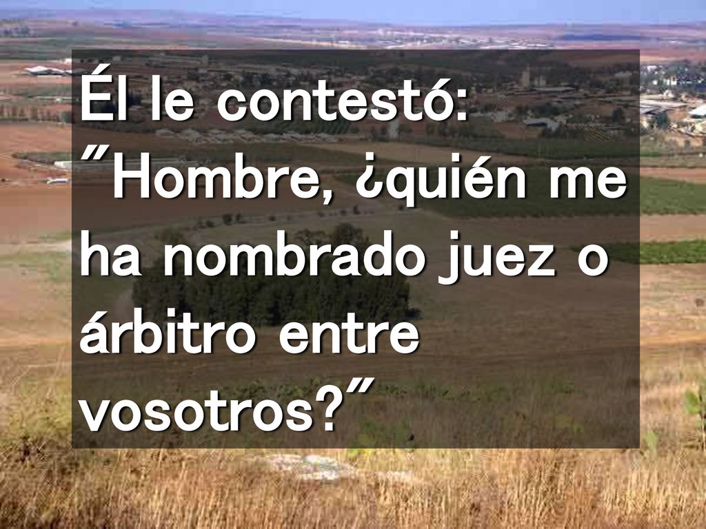 Él le contestó: Hombre, ¿quién me ha nombrado juez o árbitro entre vosotros