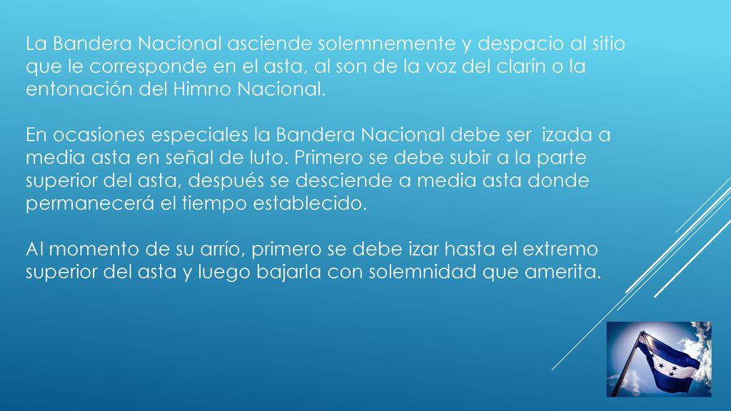 La Bandera Nacional asciende solemnemente y despacio al sitio que le corresponde en el asta, al son de la voz del clarín o la entonación del Himno Nacional.
