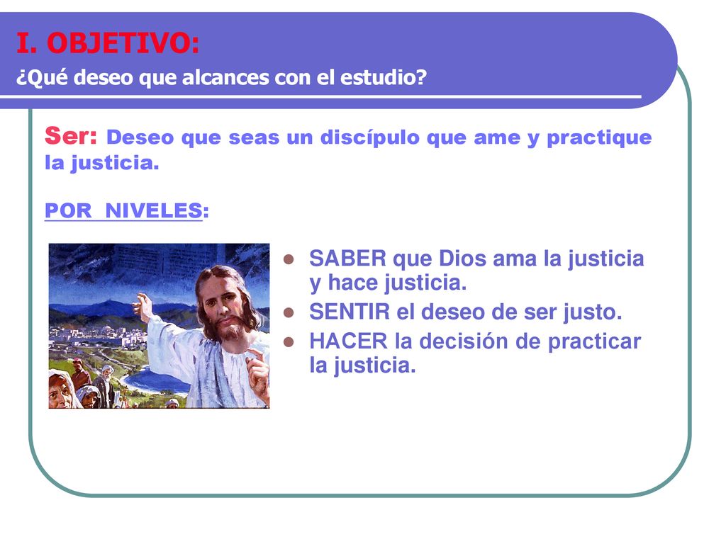 I. OBJETIVO: ¿Qué deseo que alcances con el estudio Ser: Deseo que seas un discípulo que ame y practique la justicia.
