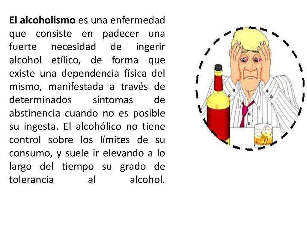 El alcoholismo es una enfermedad que consiste en padecer una fuerte necesidad de ingerir alcohol etílico, de forma que existe una dependencia física del mismo, manifestada a través de determinados síntomas de abstinencia cuando no es posible su ingesta.